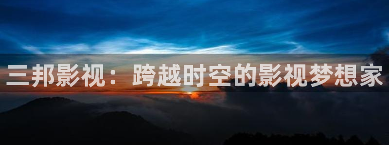 电影午夜男女爽爽在线观看：三邦影视：跨越时空的影视梦想家
