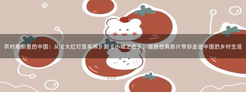 秋霞电影在线观看午夜星空精品视频：农村电影里的中国：从《大红灯笼高照》到《小城之恋》，这些经典影片带你走进中国的乡村生活