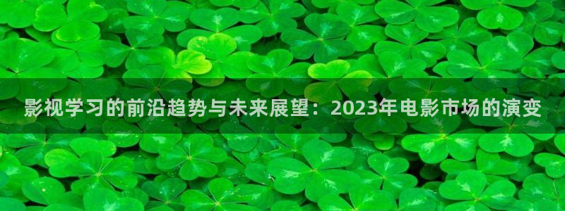777午夜电影：影视学习的前沿趋势与未来展望：2023年电影市场的演变