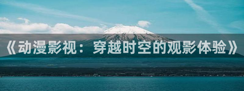神马午夜电影免费观看：《动漫影视：穿越时空的观影体验》