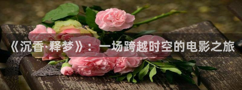 欧美午夜电影在线：《沉香·释梦》：一场跨越时空的电影之旅