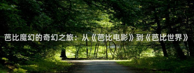 国产美女午夜片：芭比魔幻的奇幻之旅：从《芭比电影》到《芭比世界》