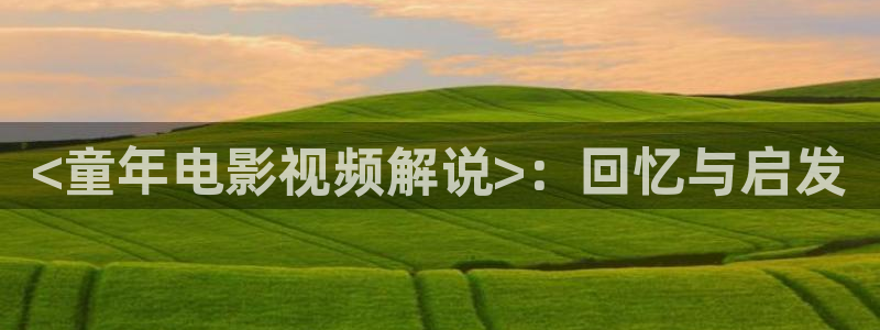 韩国午夜伦理在线视频：<童年电影视频解说>：回忆与启发