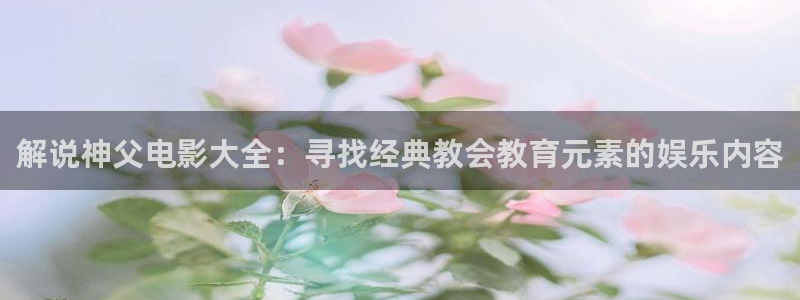 欧美午夜免费看片：解说神父电影大全：寻找经典教会教育元素的娱乐内容