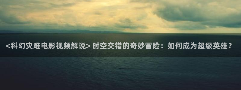 午夜av影院：<科幻灾难电影视频解说> 时空交错的奇妙冒险：如何成为超级英雄？